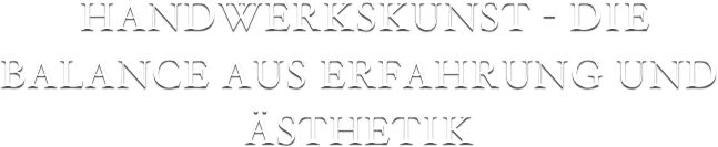  HANDWERKSKUNST - DIE BALANCE AUS ERFAHRUNG UND ÄSTHETIK 
