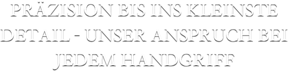 PRÄZISION BIS INS KLEINSTE DETAIL - UNSER ANSPRUCH BEI JEDEM HANDGRIFF
