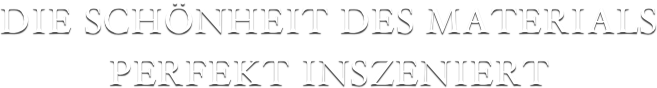 DIE SCHÖNHEIT DES MATERIALS PERFEKT INSZENIERT
